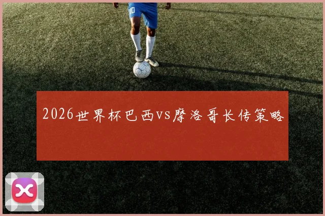 2026世界杯巴西vs摩洛哥长传策略