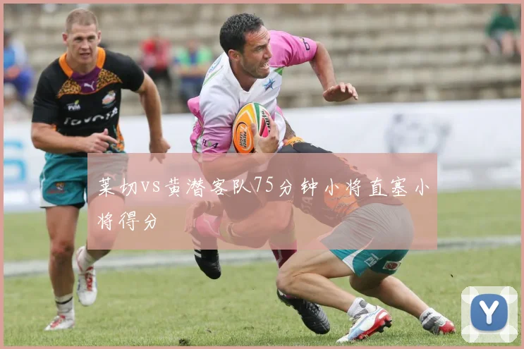 莱切vs黄潜客队75分钟小将直塞小将得分