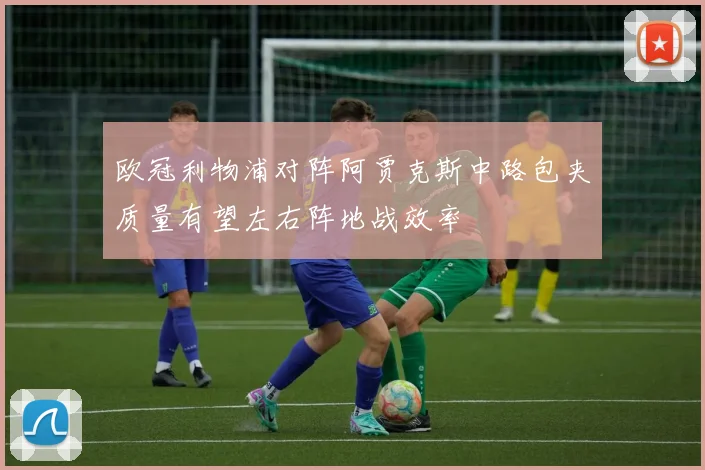 欧冠利物浦对阵阿贾克斯中路包夹质量有望左右阵地战效率
