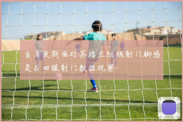 吉马良斯面对苏格兰防线射门脚感是否回暖射门数据观察
