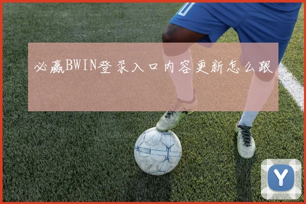必赢BWIN登录入口内容更新怎么跟