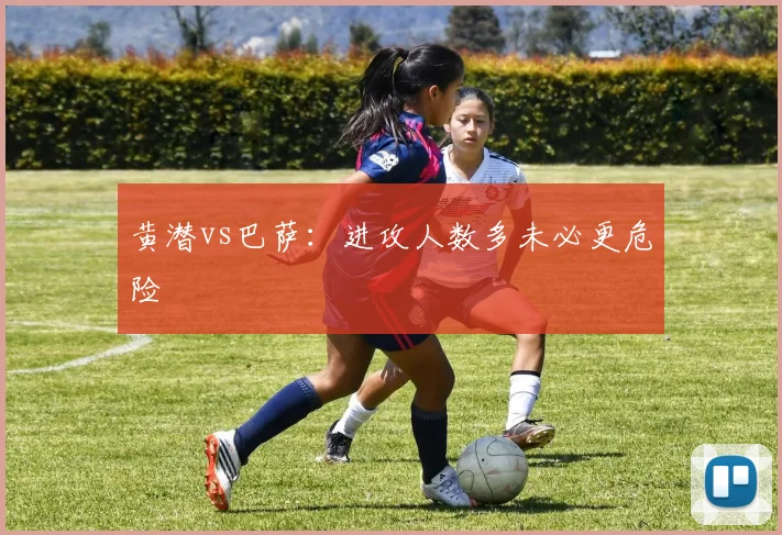黄潜vs巴萨：进攻人数多未必更危险