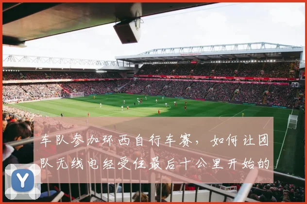 车队参加环西自行车赛，如何让团队无线电经受住最后十公里开始的考验