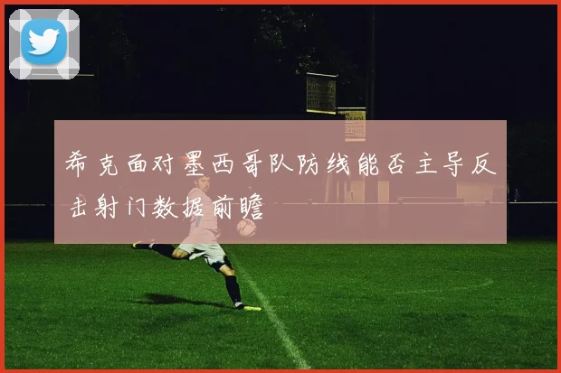 希克面对墨西哥队防线能否主导反击射门数据前瞻