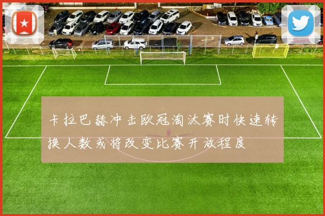 卡拉巴赫冲击欧冠淘汰赛时快速转换人数或将改变比赛开放程度