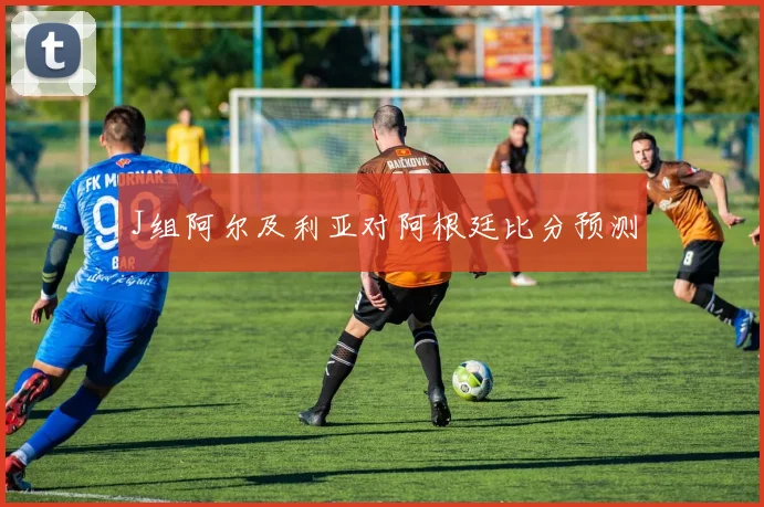 J组阿尔及利亚对阿根廷比分预测